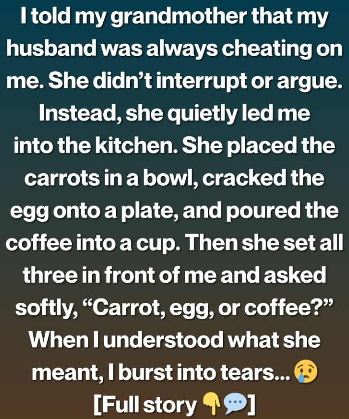When I told my grandmother that my husband was unfaithful, she simply smiled and asked, “Carrot, egg, or coffee?”