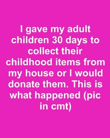 I gave my adult children 30 days to collect their childhood items from my house or I would donate them. This is what happened
