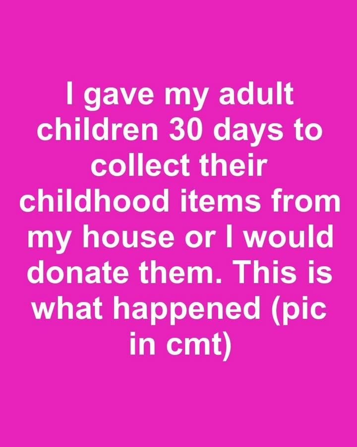 I gave my adult children 30 days to collect their childhood items from my house or I would donate them. This is what happened